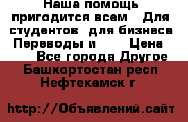 Наша помощь пригодится всем.. Для студентов  для бизнеса. Переводы и ... › Цена ­ 200 - Все города Другое . Башкортостан респ.,Нефтекамск г.